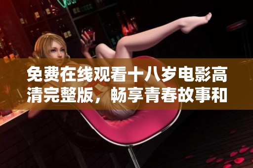 免费在线观看十八岁电影高清完整版，畅享青春故事和情感之旅
