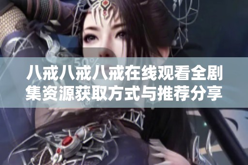 八戒八戒八戒在线观看全剧集资源获取方式与推荐分享