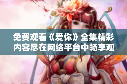 免费观看《爱你》全集精彩内容尽在网络平台中畅享观看