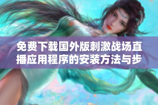 免费下载国外版刺激战场直播应用程序的安装方法与步骤解析