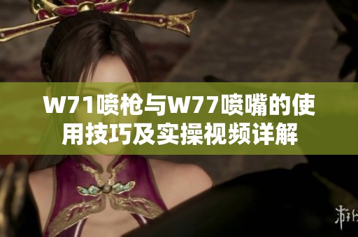 W71喷枪与W77喷嘴的使用技巧及实操视频详解