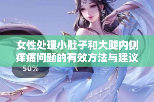 女性处理小肚子和大腿内侧痒痛问题的有效方法与建议