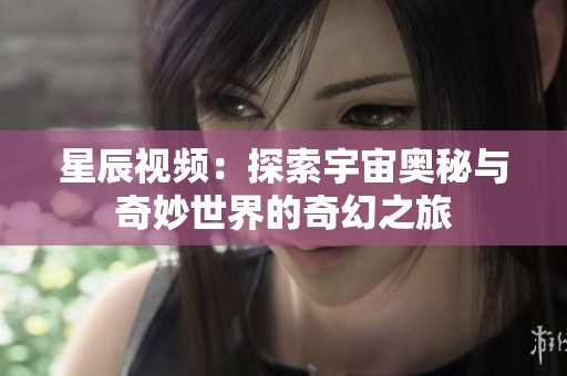 星辰视频：探索宇宙奥秘与奇妙世界的奇幻之旅
