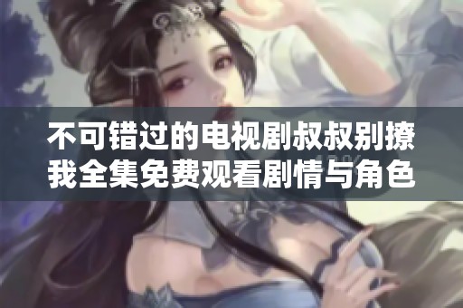 不可错过的电视剧叔叔别撩我全集免费观看剧情与角色解析