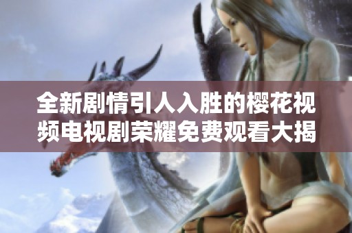 全新剧情引人入胜的樱花视频电视剧荣耀免费观看大揭密