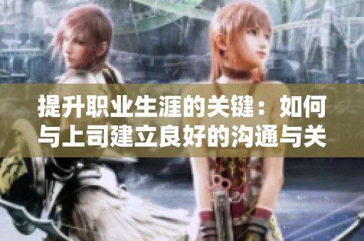 提升职业生涯的关键：如何与上司建立良好的沟通与关系