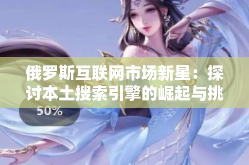 俄罗斯互联网市场新星：探讨本土搜索引擎的崛起与挑战