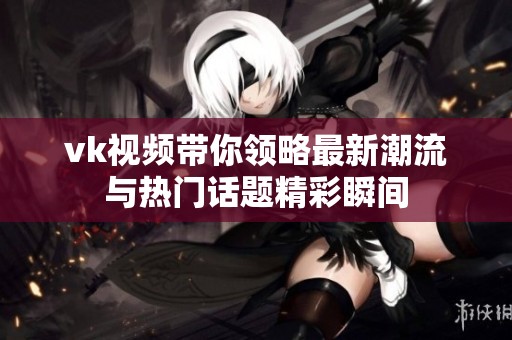 vk视频带你领略最新潮流与热门话题精彩瞬间