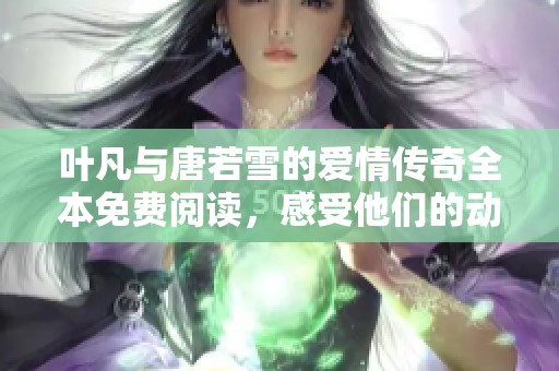 叶凡与唐若雪的爱情传奇全本免费阅读，感受他们的动人故事
