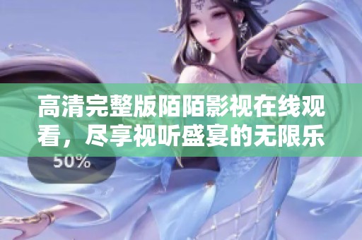 高清完整版陌陌影视在线观看，尽享视听盛宴的无限乐趣