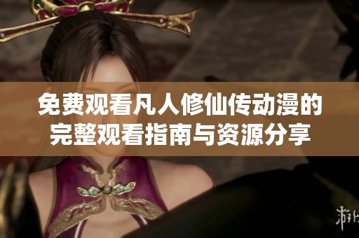 免费观看凡人修仙传动漫的完整观看指南与资源分享