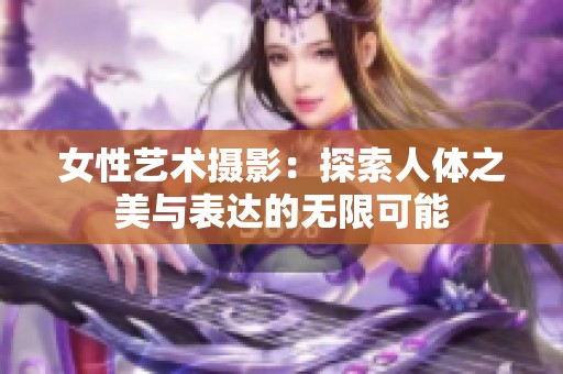 女性艺术摄影：探索人体之美与表达的无限可能