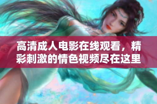 高清成人电影在线观看，精彩刺激的情色视频尽在这里等你探索