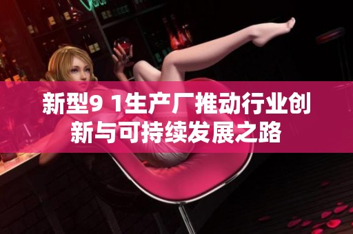 新型9 1生产厂推动行业创新与可持续发展之路