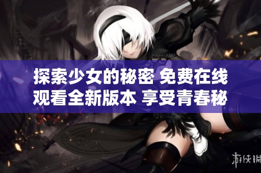 探索少女的秘密 免费在线观看全新版本 享受青春秘辛