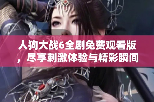 人狗大战6全剧免费观看版，尽享刺激体验与精彩瞬间！
