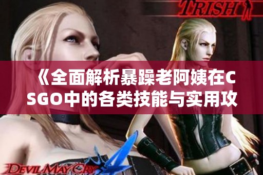 《全面解析暴躁老阿姨在CSGO中的各类技能与实用攻略》