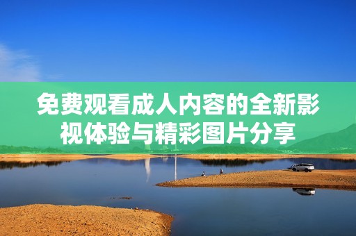 免费观看成人内容的全新影视体验与精彩图片分享
