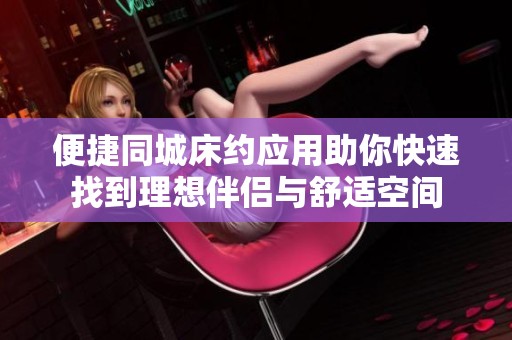 便捷同城床约应用助你快速找到理想伴侣与舒适空间