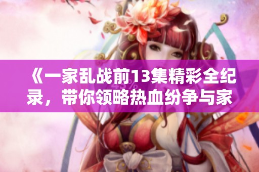 《一家乱战前13集精彩全纪录，带你领略热血纷争与家族情仇》