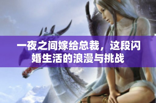 一夜之间嫁给总裁，这段闪婚生活的浪漫与挑战
