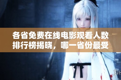 各省免费在线电影观看人数排行榜揭晓，哪一省份最受欢迎