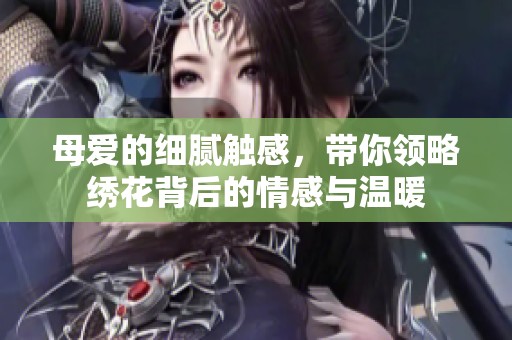 母爱的细腻触感，带你领略绣花背后的情感与温暖