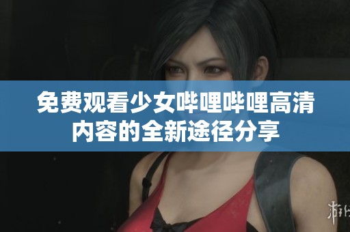 免费观看少女哔哩哔哩高清内容的全新途径分享