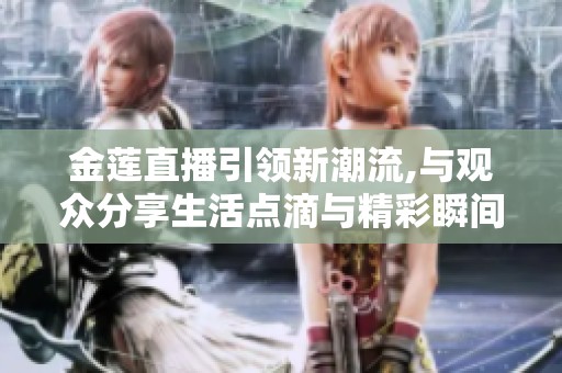 金莲直播引领新潮流,与观众分享生活点滴与精彩瞬间