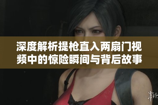 深度解析提枪直入两扇门视频中的惊险瞬间与背后故事