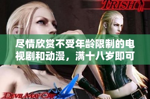 尽情欣赏不受年龄限制的电视剧和动漫，满十八岁即可免费观看