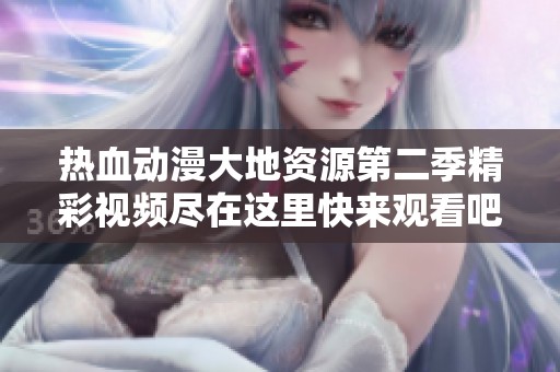 热血动漫大地资源第二季精彩视频尽在这里快来观看吧