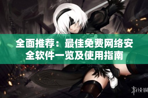 全面推荐：最佳免费网络安全软件一览及使用指南