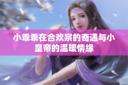 小乖乖在合欢宗的奇遇与小皇帝的温暖情缘