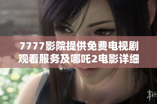 7777影院提供免费电视剧观看服务及哪吒2电影详细信息