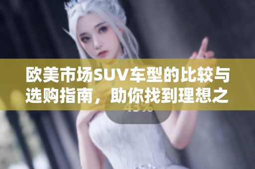 欧美市场SUV车型的比较与选购指南，助你找到理想之车