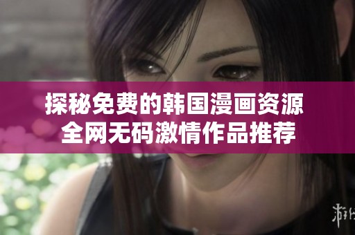 探秘免费的韩国漫画资源 全网无码激情作品推荐