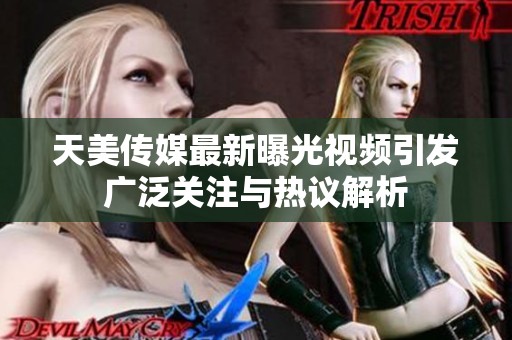 天美传媒最新曝光视频引发广泛关注与热议解析