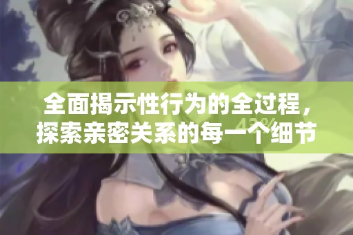 全面揭示性行为的全过程，探索亲密关系的每一个细节与乐趣