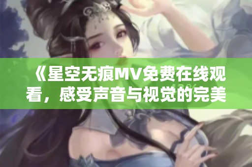 《星空无痕MV免费在线观看，感受声音与视觉的完美结合》