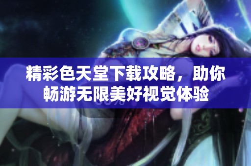 精彩色天堂下载攻略，助你畅游无限美好视觉体验