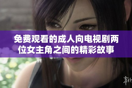 免费观看的成人向电视剧两位女主角之间的精彩故事