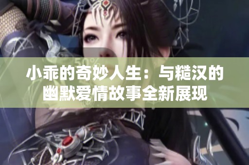 小乖的奇妙人生：与糙汉的幽默爱情故事全新展现