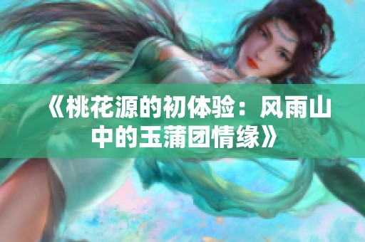 《桃花源的初体验：风雨山中的玉蒲团情缘》