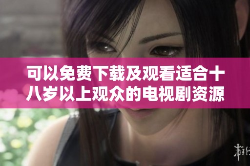 可以免费下载及观看适合十八岁以上观众的电视剧资源