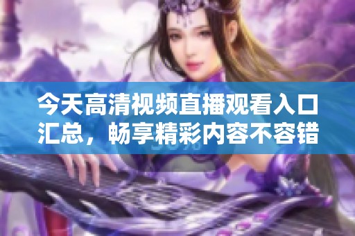 今天高清视频直播观看入口汇总，畅享精彩内容不容错过