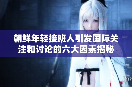 朝鲜年轻接班人引发国际关注和讨论的六大因素揭秘