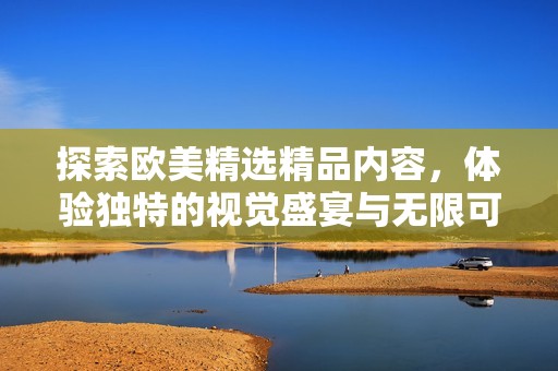 探索欧美精选精品内容，体验独特的视觉盛宴与无限可能