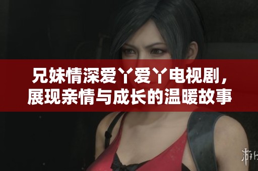 兄妹情深爱丫爱丫电视剧，展现亲情与成长的温暖故事
