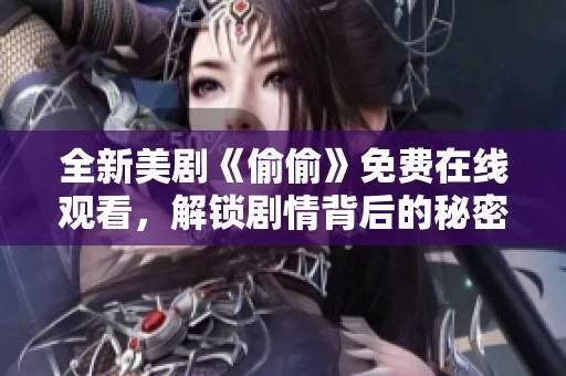 全新美剧《偷偷》免费在线观看，解锁剧情背后的秘密和惊喜